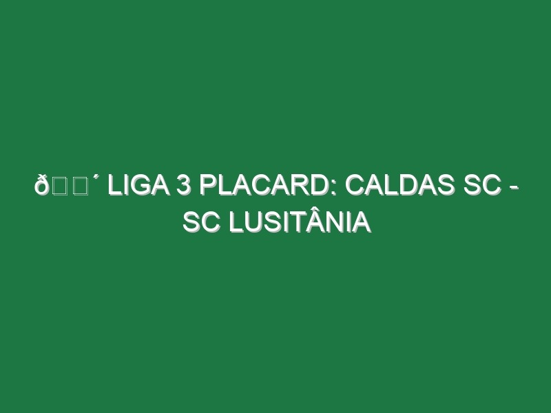 🔴 LIGA 3 PLACARD: CALDAS SC – SC LUSITÂNIA