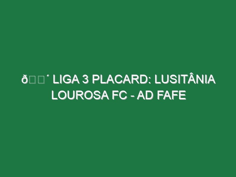 🔴 LIGA 3 PLACARD: LUSITÂNIA LOUROSA FC – AD FAFE