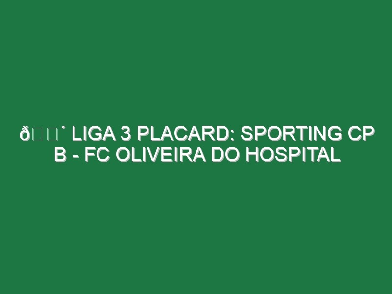 🔴 LIGA 3 PLACARD: SPORTING CP B – FC OLIVEIRA DO HOSPITAL