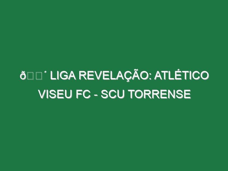 🔴 LIGA REVELAÇÃO: ATLÉTICO VISEU FC – SCU TORRENSE