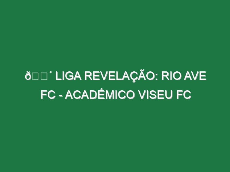 🔴 LIGA REVELAÇÃO: RIO AVE FC – ACADÉMICO VISEU FC