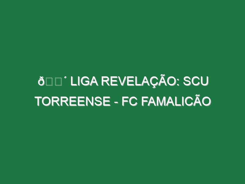 🔴 LIGA REVELAÇÃO: SCU TORREENSE – FC FAMALICÃO