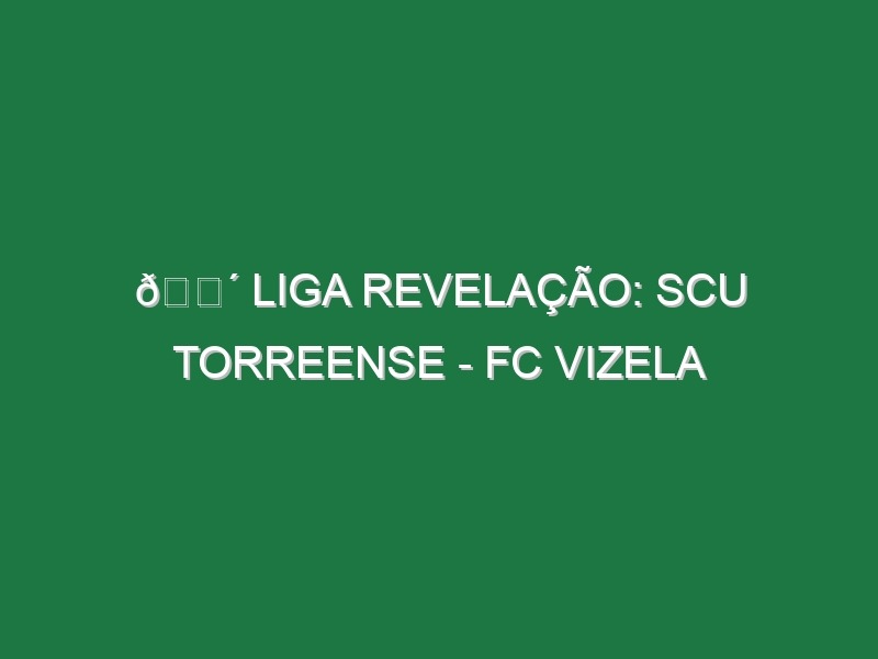 🔴 LIGA REVELAÇÃO: SCU TORREENSE – FC VIZELA