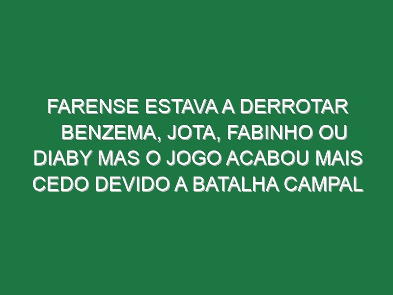 Farense estava a derrotar Benzema, Jota, Fabinho ou Diaby mas o jogo acabou mais cedo devido a batalha campal