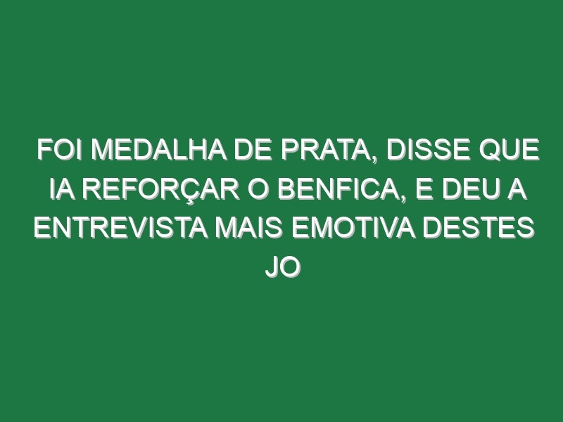 Foi medalha de prata, disse que ia reforçar o Benfica, e deu a entrevista mais emotiva destes JO