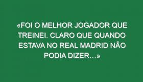 «Foi o melhor jogador que treinei. Claro que quando estava no Real Madrid não podia dizer…»