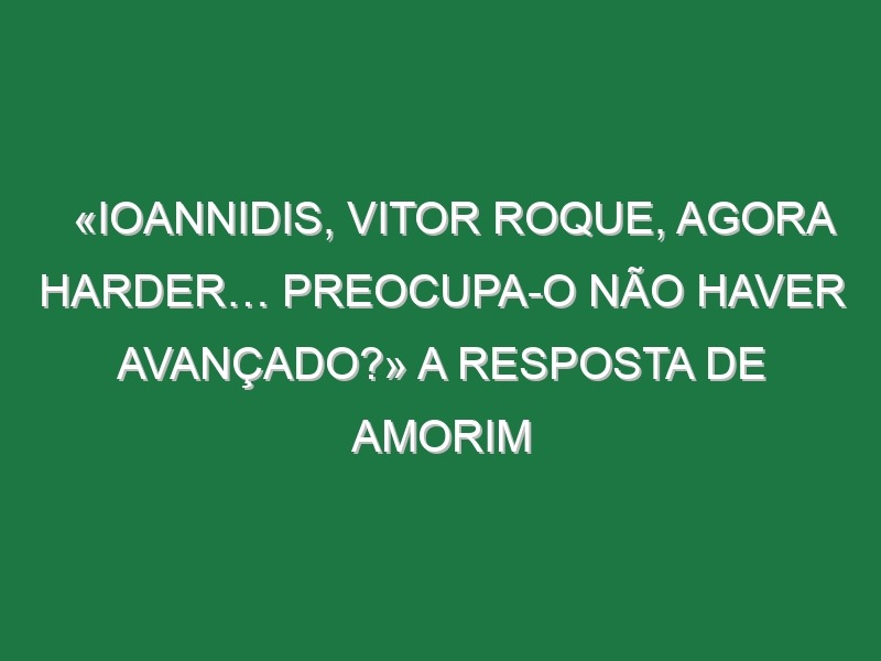 «Ioannidis, Vitor Roque, agora Harder… Preocupa-o não haver avançado?» A resposta de Amorim