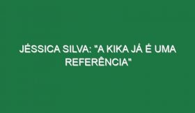 JÉSSICA SILVA: “A Kika já é uma referência”