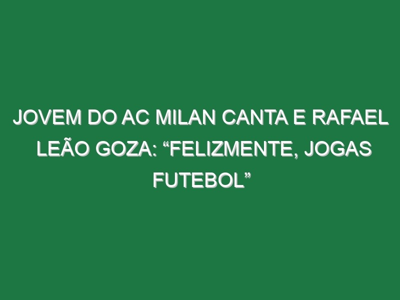 Jovem Do AC Milan Canta e Rafael Leão Goza: “Felizmente, Jogas Futebol”