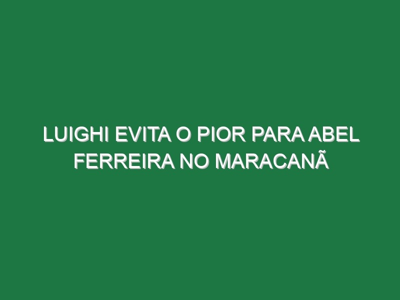 Luighi evita o pior para Abel Ferreira no Maracanã