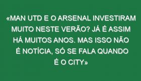 «Man Utd e o Arsenal investiram muito neste Verão? Já é assim há muitos anos. Mas isso não é notícia, só se fala quando é o City»