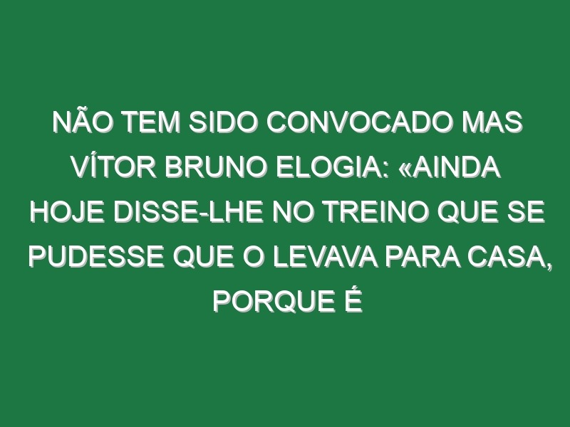 Não tem sido convocado mas Vítor Bruno elogia: «Ainda hoje disse-lhe no treino que se pudesse que o levava para casa, porque é realmente especial»