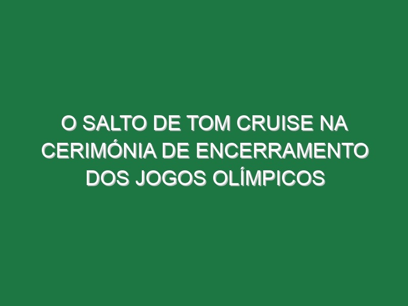 O salto de Tom Cruise na cerimónia de encerramento dos Jogos Olímpicos