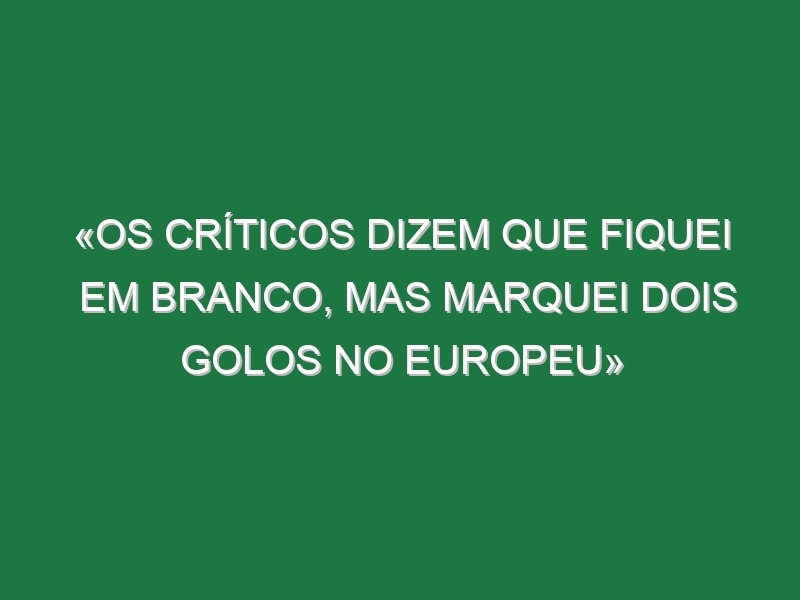 «Os críticos dizem que fiquei em branco, mas marquei dois golos no Europeu»