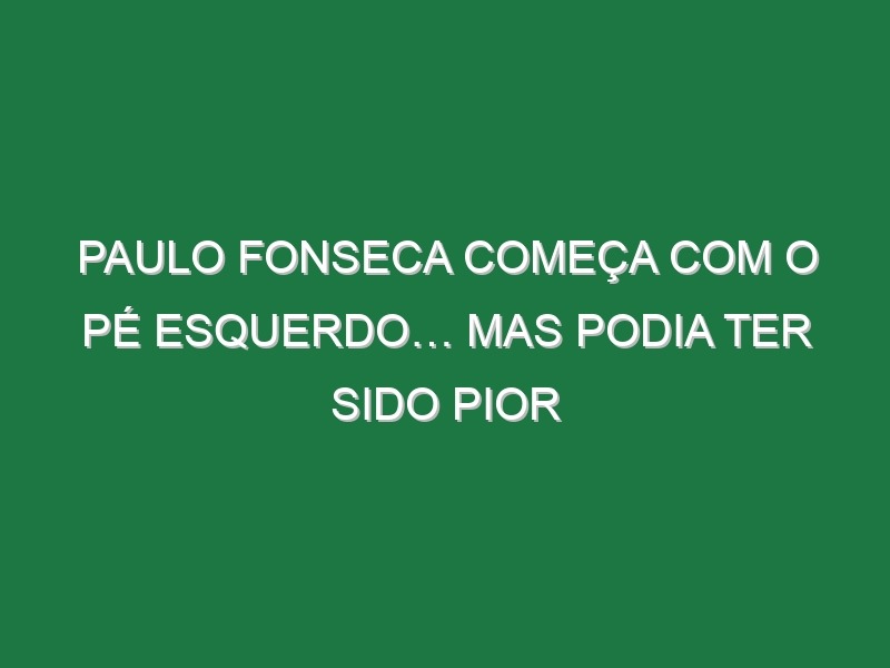 Paulo Fonseca começa com o pé esquerdo… mas podia ter sido pior