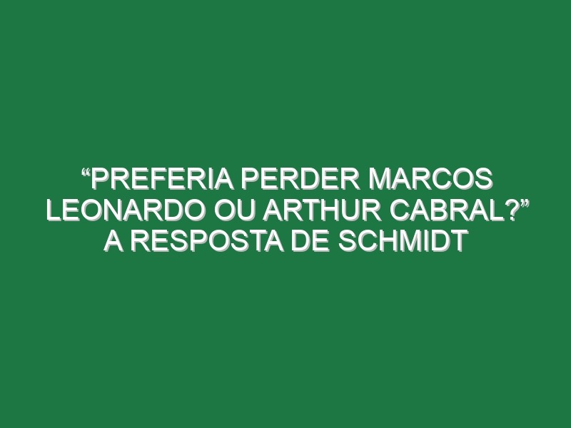 “Preferia perder Marcos Leonardo ou Arthur Cabral?” A resposta de Schmidt