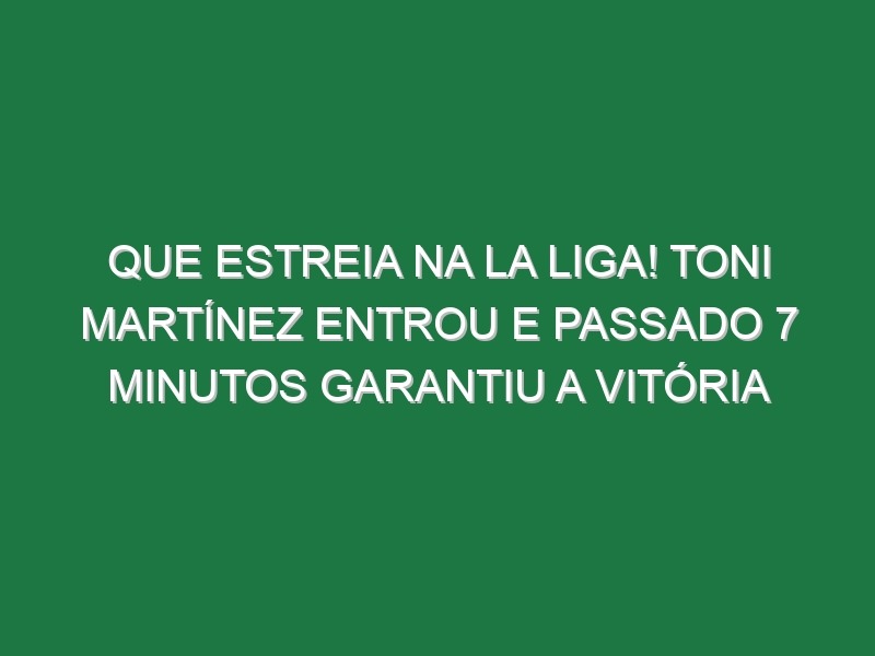 Que estreia na La Liga! Toni Martínez entrou e passado 7 minutos garantiu a vitória