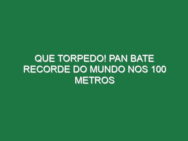 Que torpedo! Pan bate recorde do Mundo nos 100 metros