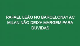 Rafael Leão no Barcelona? AC Milan não deixa margem para dúvidas