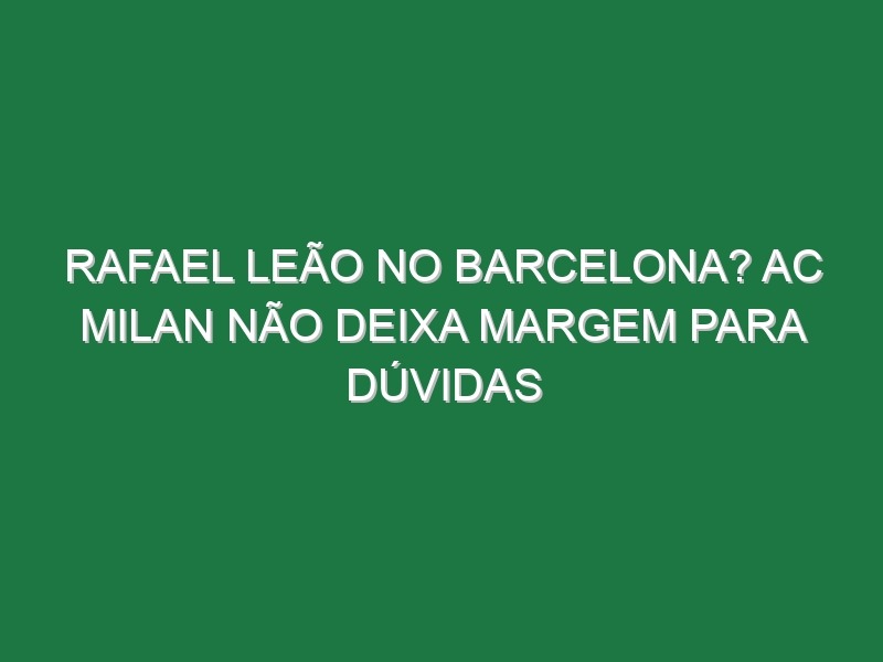 Rafael Leão no Barcelona? AC Milan não deixa margem para dúvidas