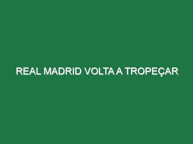 Real Madrid volta a tropeçar