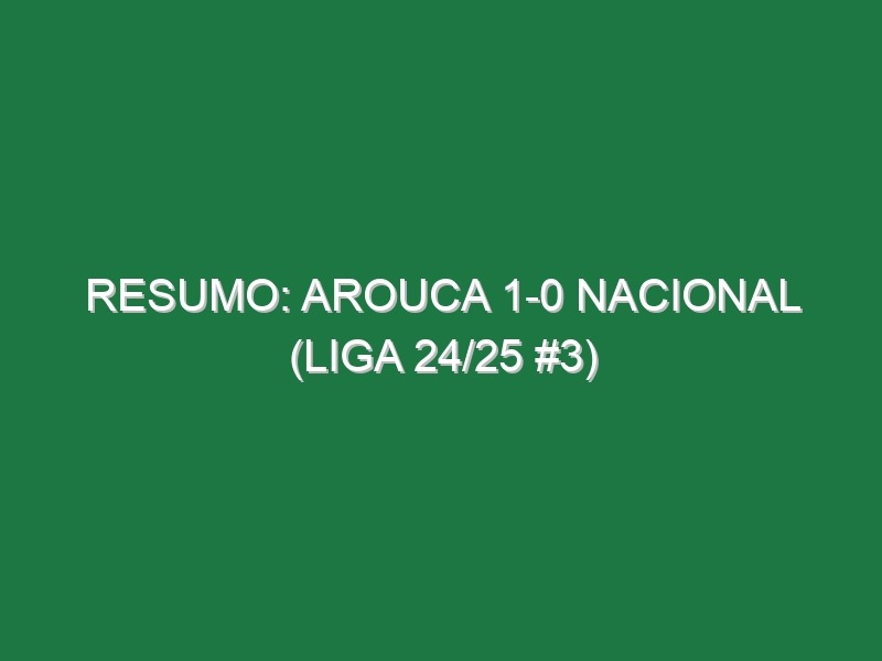 Resumo: Arouca 1-0 Nacional (Liga 24/25 #3)