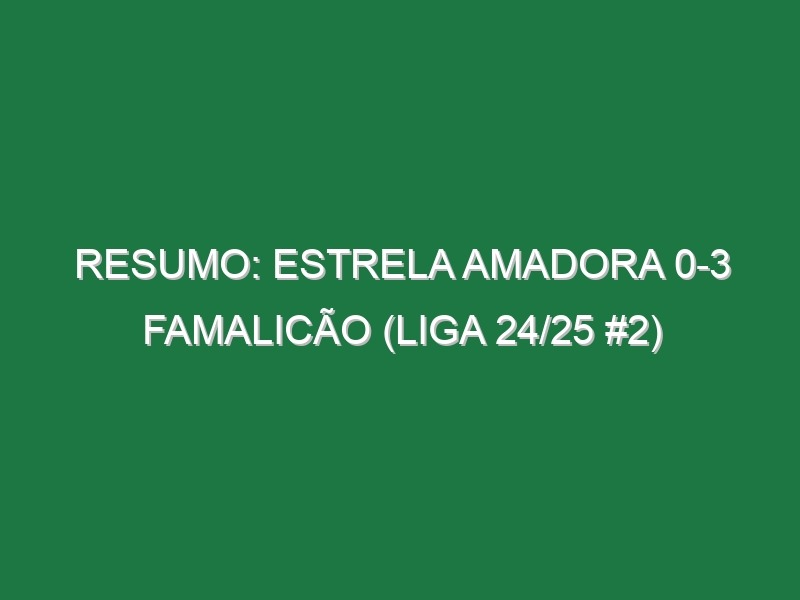 Resumo: Estrela Amadora 0-3 Famalicão (Liga 24/25 #2)