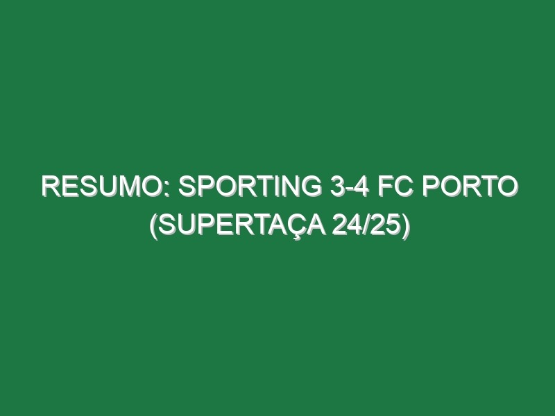 Resumo: Sporting 3-4 FC Porto (Supertaça 24/25)