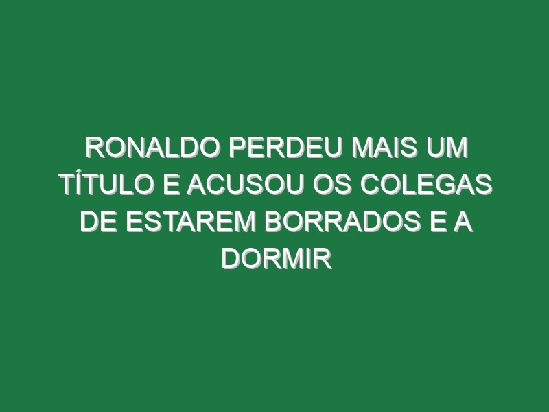 Ronaldo perdeu mais um título e acusou os colegas de estarem borrados e a dormir