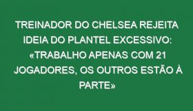 Treinador do Chelsea rejeita ideia do plantel excessivo: «Trabalho apenas com 21 jogadores, os outros estão à parte»