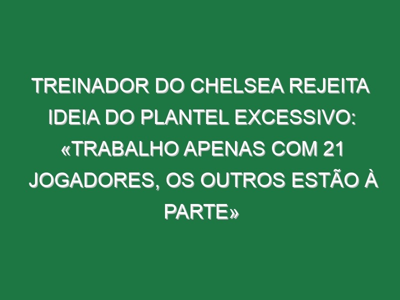 Treinador do Chelsea rejeita ideia do plantel excessivo: «Trabalho apenas com 21 jogadores, os outros estão à parte»