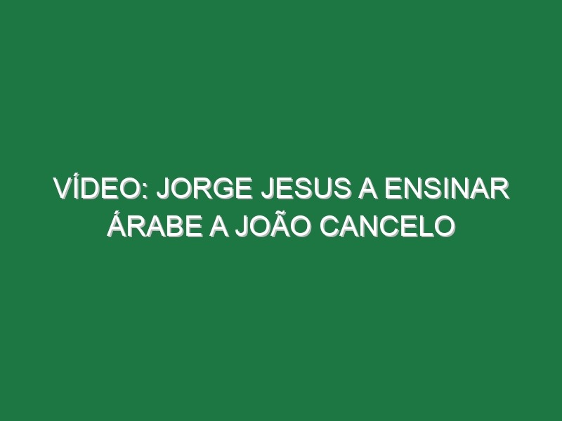 Vídeo: Jorge Jesus a ensinar árabe a João Cancelo