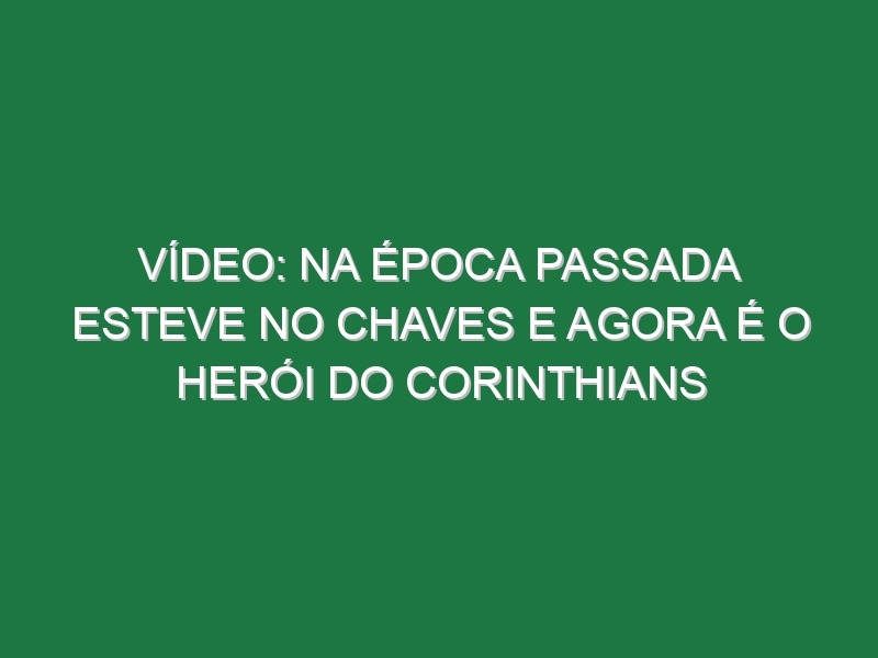 Vídeo: Na época passada esteve no Chaves e agora é o herói do Corinthians