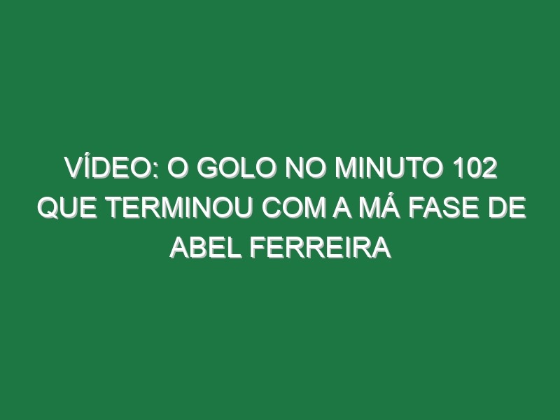 Vídeo: O golo no minuto 102 que terminou com a má fase de Abel Ferreira