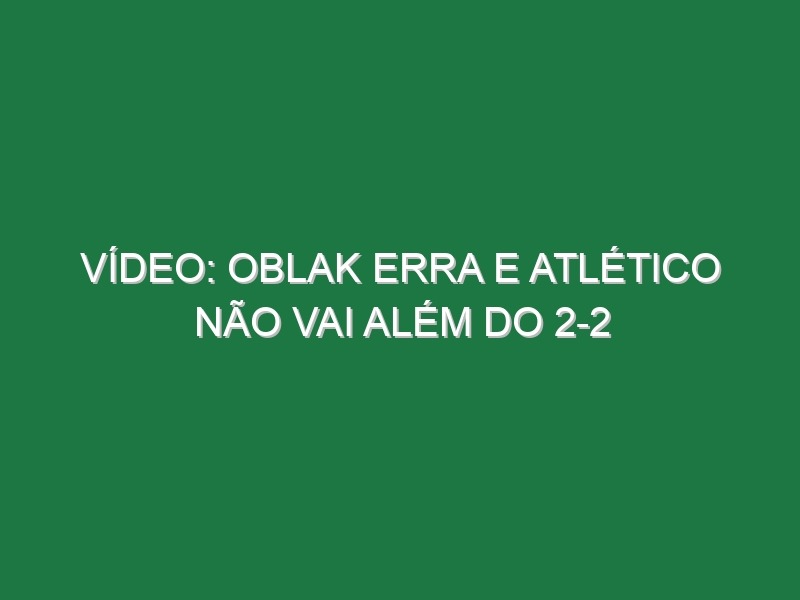 Vídeo: Oblak erra e Atlético não vai além do 2-2