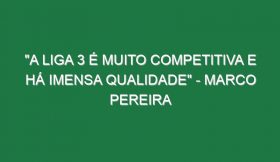 “A Liga 3 é muito competitiva e há imensa qualidade” – Marco Pereira