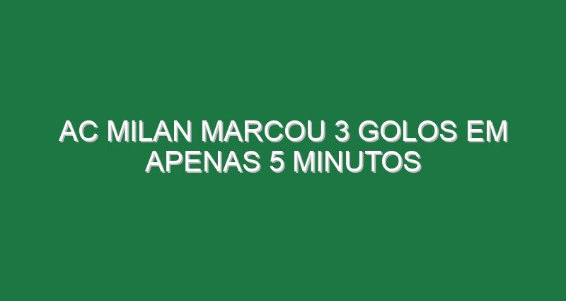 AC Milan marcou 3 golos em apenas 5 minutos