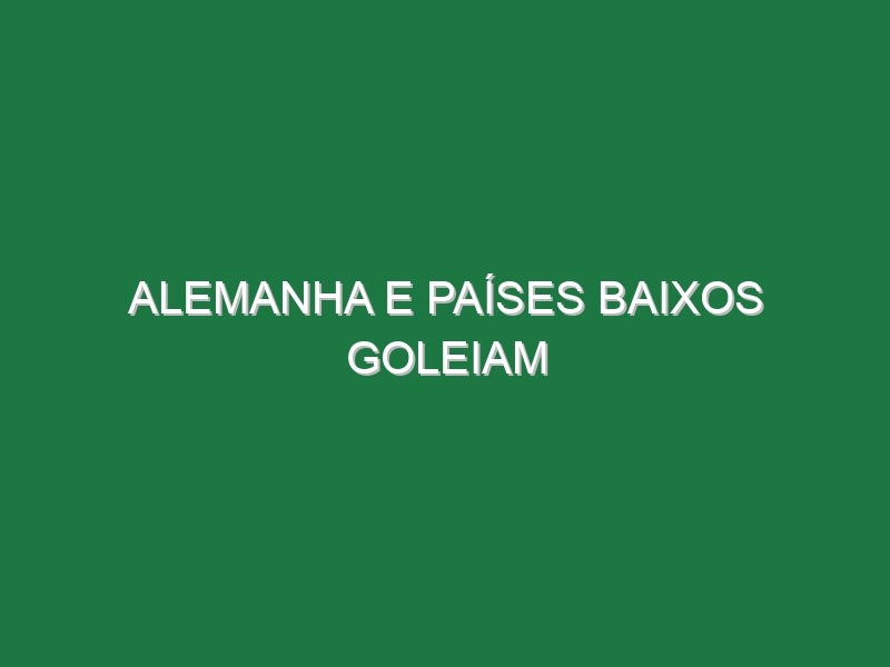 Alemanha e Países Baixos goleiam