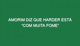 Amorim diz que Harder está “com muita fome”