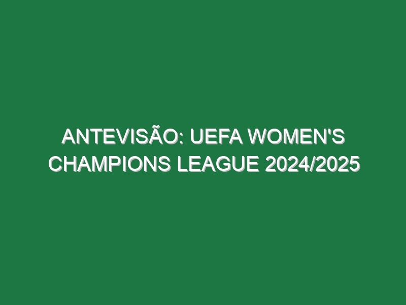 Antevisão: UEFA Women’s Champions League 2024/2025