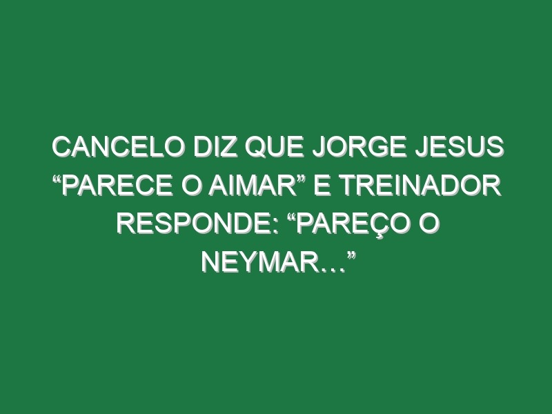 Cancelo diz que Jorge Jesus “parece o Aimar” e treinador responde: “Pareço o Neymar…”