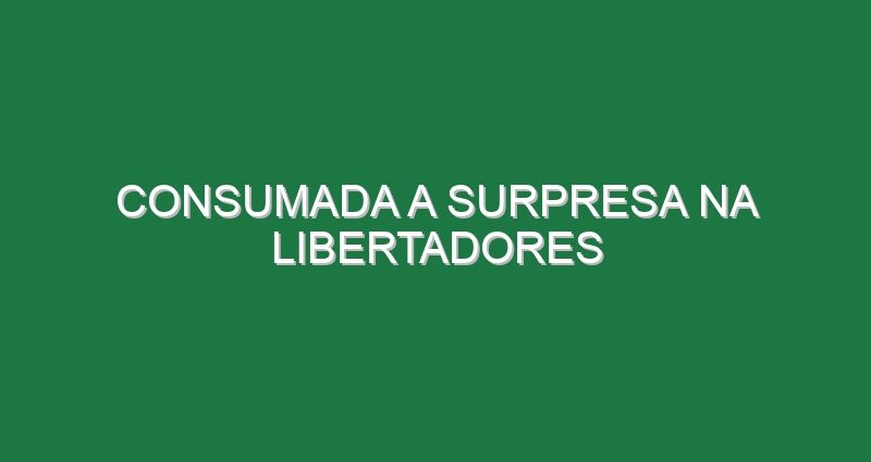 Consumada a surpresa na Libertadores