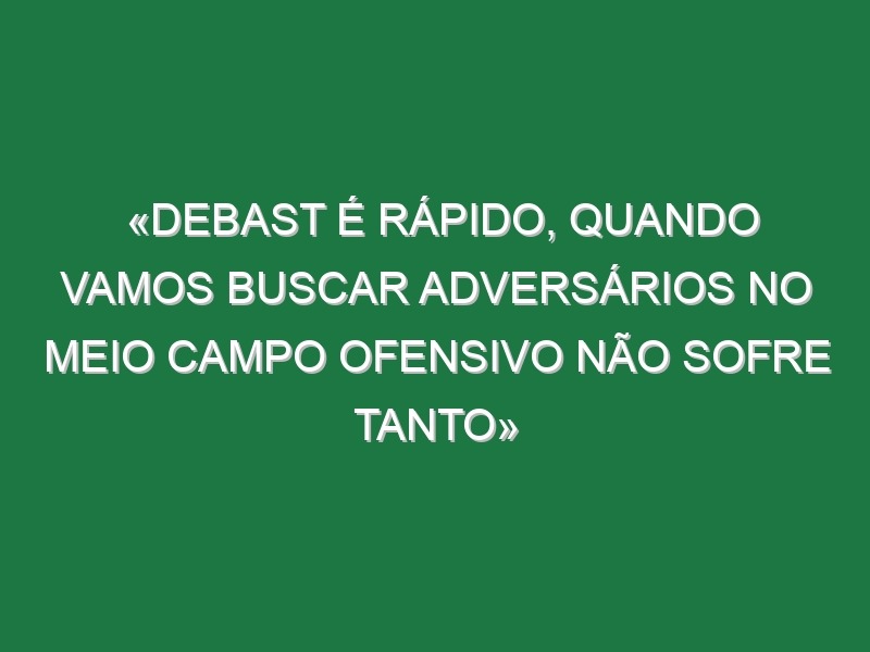 «Debast é rápido, quando vamos buscar adversários no meio campo ofensivo não sofre tanto»