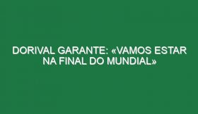 Dorival garante: «Vamos estar na final do Mundial»