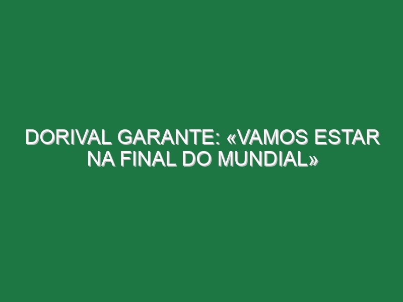 Dorival garante: «Vamos estar na final do Mundial»