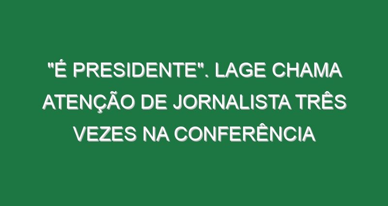 “É presidente”. Lage chama atenção de jornalista três vezes na conferência