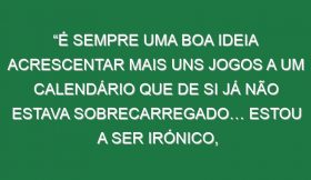 “É sempre uma boa ideia acrescentar mais uns jogos a um calendário que de si já não estava sobrecarregado… Estou a ser irónico, claro! Ninguém pergunta aos jogadores o que acham sobre isto!”