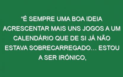 “É sempre uma boa ideia acrescentar mais uns jogos a um calendário que de si já não estava sobrecarregado… Estou a ser irónico, claro! Ninguém pergunta aos jogadores o que acham sobre isto!”