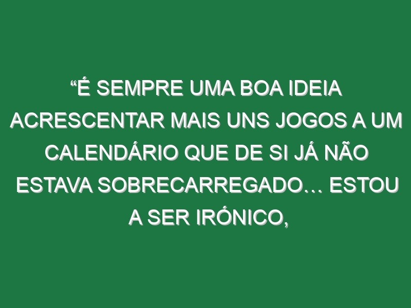 “É sempre uma boa ideia acrescentar mais uns jogos a um calendário que de si já não estava sobrecarregado… Estou a ser irónico, claro! Ninguém pergunta aos jogadores o que acham sobre isto!”