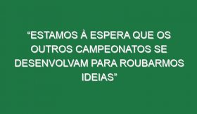 “Estamos à espera que os outros campeonatos se desenvolvam para roubarmos ideias”